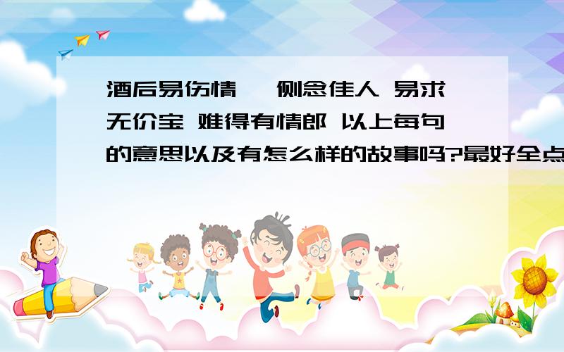 酒后易伤情 蜷侧念佳人 易求无价宝 难得有情郎 以上每句的意思以及有怎么样的故事吗?最好全点,