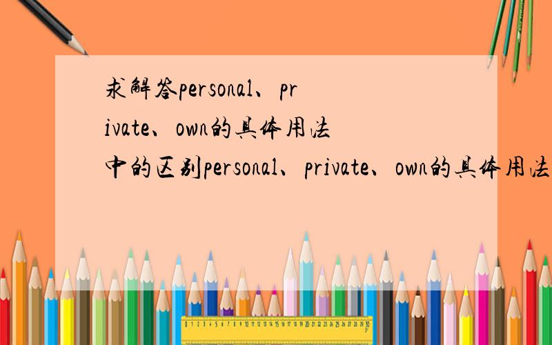 求解答personal、private、own的具体用法中的区别personal、private、own的具体用法中的区别,请说明的清楚点,