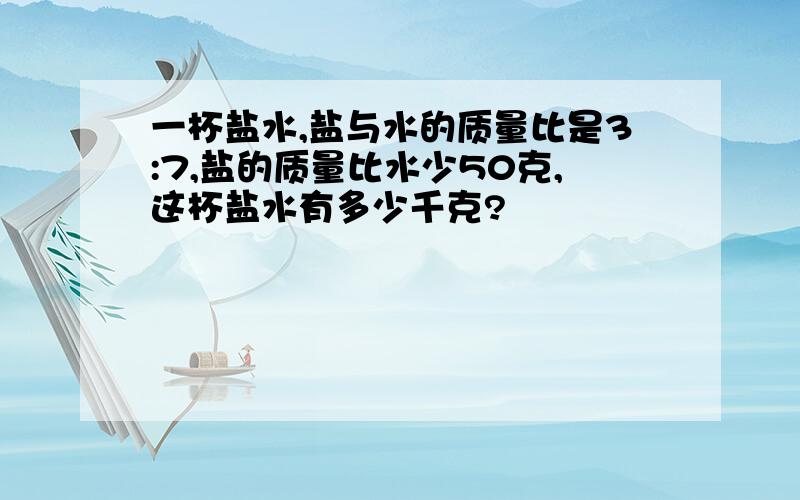 一杯盐水,盐与水的质量比是3:7,盐的质量比水少50克,这杯盐水有多少千克?