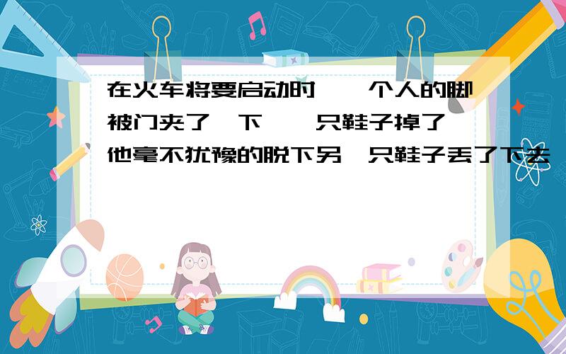 在火车将要启动时,一个人的脚被门夹了一下,一只鞋子掉了,他毫不犹豫的脱下另一只鞋子丢了下去,他说“如果有穷人路过,他就可以捡到一双鞋子,这或许对他有帮助”这个人叫甘地,被印度人