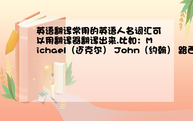 英语翻译常用的英语人名词汇可以用翻译器翻译出来.比如：Michael（迈克尔） John（约翰） 路西（Lucy） 鲍勃（Bob） 可是一些影视或游戏作品当中的那些创作的英语人名就不是那么常用了（