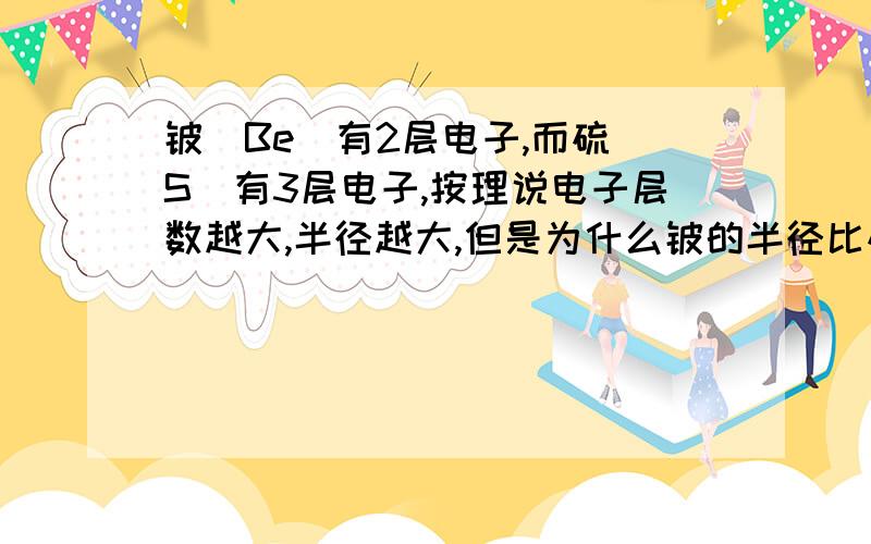 铍（Be）有2层电子,而硫（S）有3层电子,按理说电子层数越大,半径越大,但是为什么铍的半径比硫要大呢?