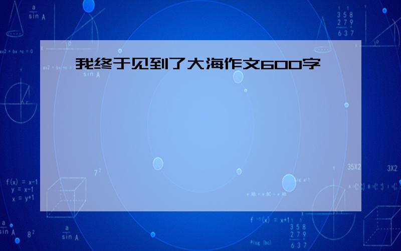 我终于见到了大海作文600字