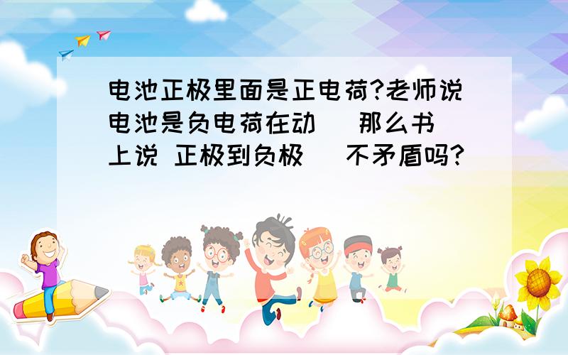 电池正极里面是正电荷?老师说电池是负电荷在动   那么书上说 正极到负极   不矛盾吗?