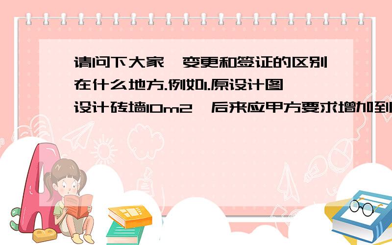 请问下大家,变更和签证的区别在什么地方.例如1.原设计图设计砖墙10m2,后来应甲方要求增加到20m2,是找设计单位出变更还是找监理出签证2.原设计图只有砖墙,后来应甲方要求增加外砖墙瓷砖,