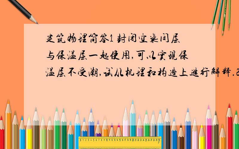 建筑物理简答1 封闭空气间层与保温层一起使用,可以实现保温层不受潮,试从机理和构造上进行解释.2什么是间接昡光?在光环境设计中如何避免或消除?3 冬季保温良好的房间是否夏季也具有良