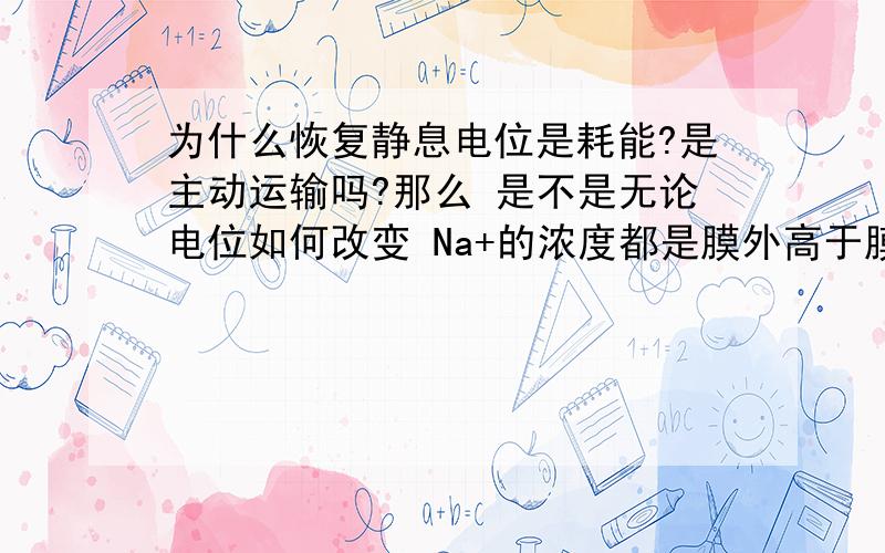 为什么恢复静息电位是耗能?是主动运输吗?那么 是不是无论电位如何改变 Na+的浓度都是膜外高于膜内呢?如题 由静息电位变动作电位不耗能?反过来就好能?那么 是不是无论电位如何改变 Na+的