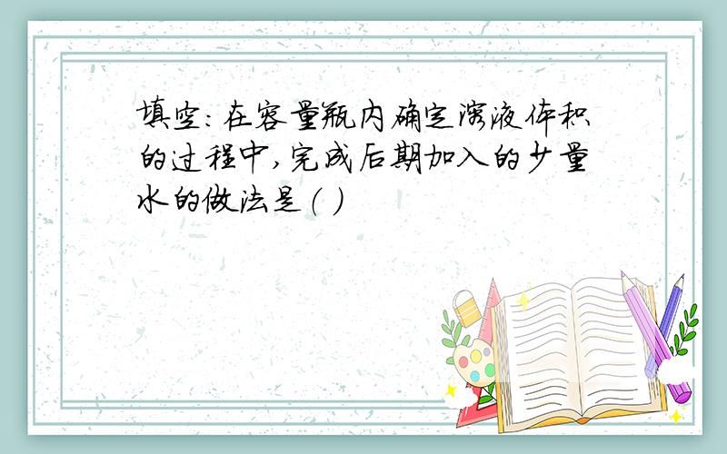 填空：在容量瓶内确定溶液体积的过程中,完成后期加入的少量水的做法是（ ）