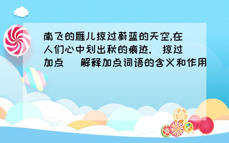 南飞的雁儿掠过蔚蓝的天空,在人们心中划出秋的痕迹.（掠过加点） 解释加点词语的含义和作用