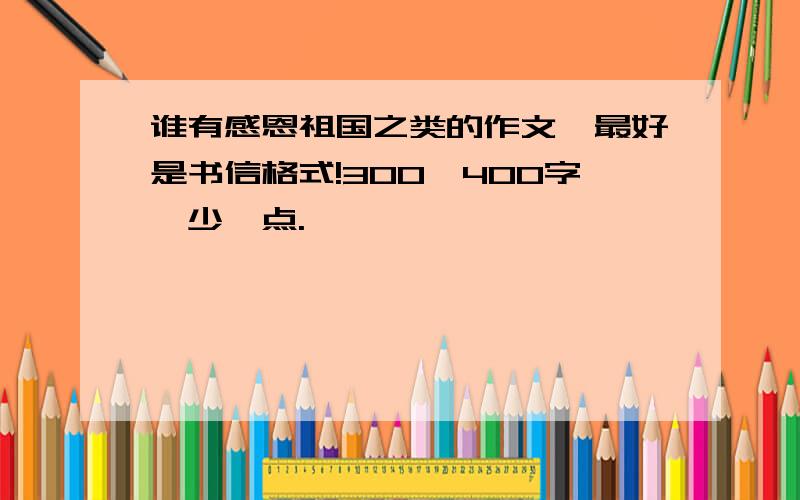 谁有感恩祖国之类的作文,最好是书信格式!300—400字,少一点.