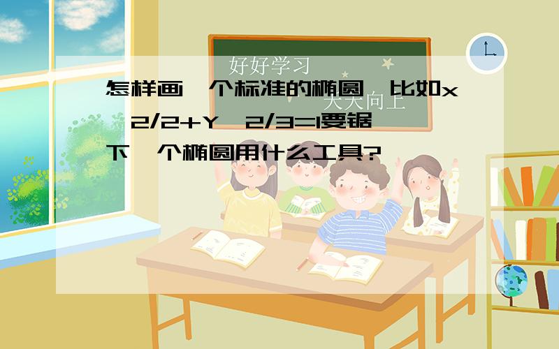 怎样画一个标准的椭圆,比如x^2/2+Y^2/3=1要锯下一个椭圆用什么工具?