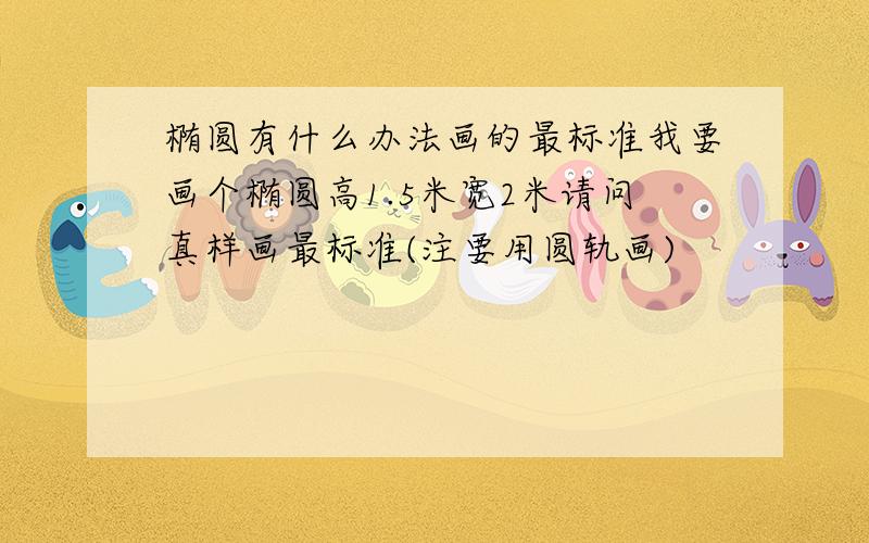 椭圆有什么办法画的最标准我要画个椭圆高1.5米宽2米请问真样画最标准(注要用圆轨画)