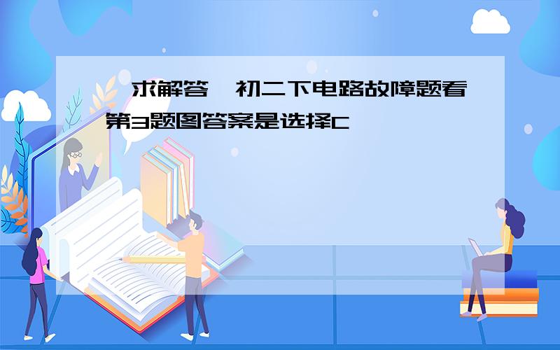 【求解答】初二下电路故障题看第3题图答案是选择C,