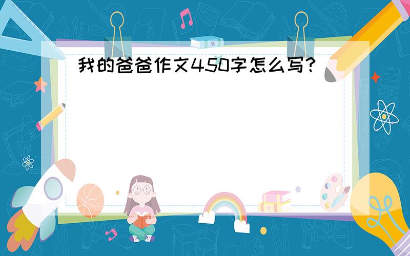 我的爸爸作文450字怎么写?