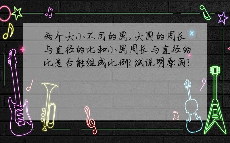 两个大小不同的圆,大圆的周长与直径的比和小圆周长与直径的比是否能组成比例?试说明原因?