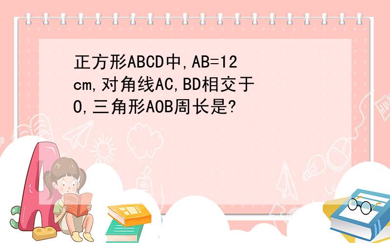 正方形ABCD中,AB=12cm,对角线AC,BD相交于O,三角形AOB周长是?