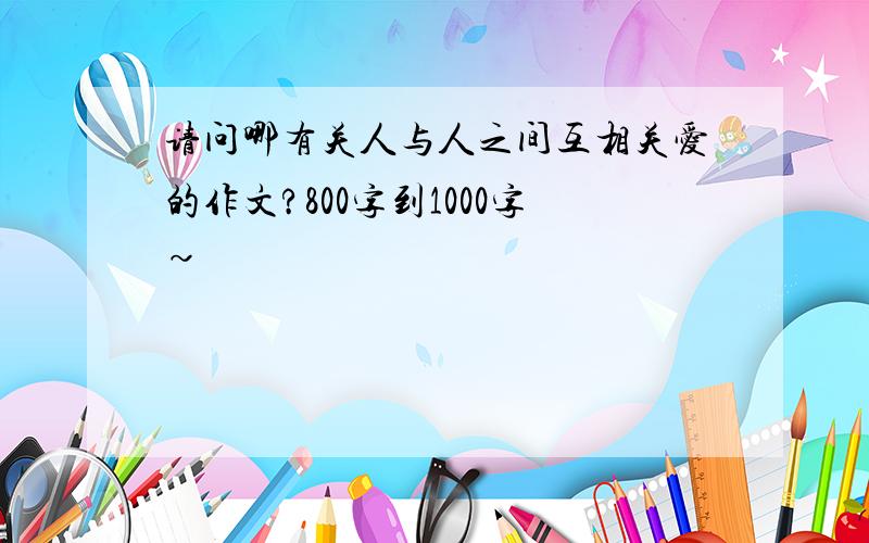 请问哪有关人与人之间互相关爱的作文?800字到1000字~