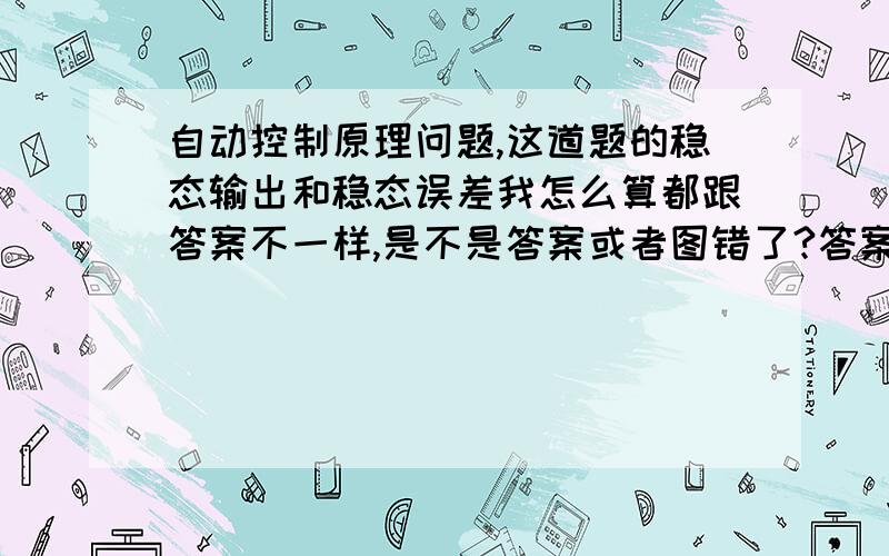 自动控制原理问题,这道题的稳态输出和稳态误差我怎么算都跟答案不一样,是不是答案或者图错了?答案是ess=5/5+2.5k   css=-2/5+2.5k