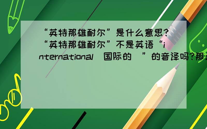 “英特那雄耐尔”是什么意思?“英特那雄耐尔”不是英语“international（国际的）”的音译吗?那么《国际歌》最后一句说“英特那雄耐尔就一定要实现”是什么意思?