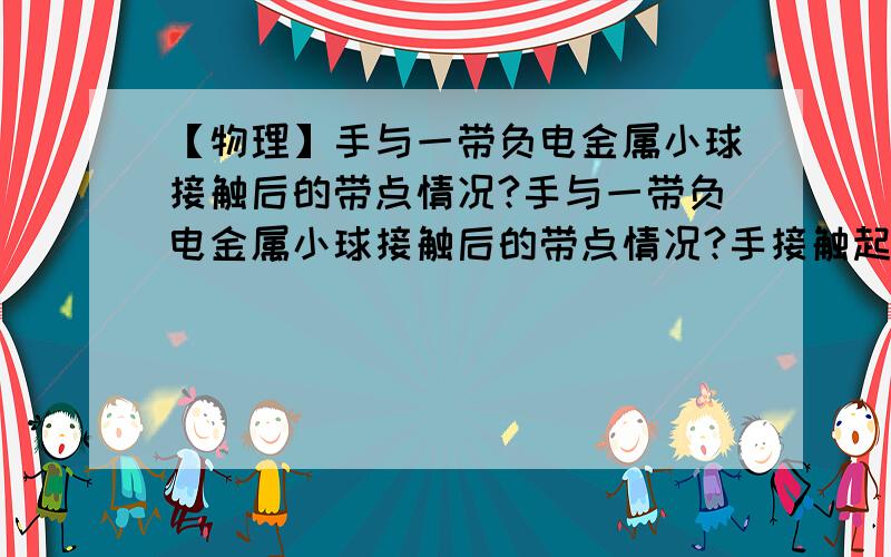 【物理】手与一带负电金属小球接触后的带点情况?手与一带负电金属小球接触后的带点情况?手接触起了什么作用?