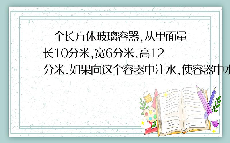 一个长方体玻璃容器,从里面量长10分米,宽6分米,高12分米.如果向这个容器中注水,使容器中水所形成的长方体第一次出现了一组相对的面是正方形时,水的体积是多少立方米