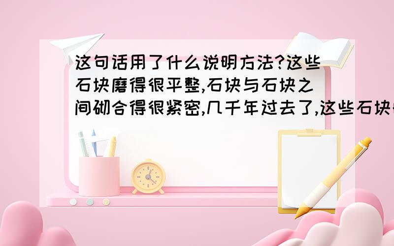 这句话用了什么说明方法?这些石块磨得很平整,石块与石块之间砌合得很紧密,几千年过去了,这些石块的接缝处连锋利的刀片都插不进去.