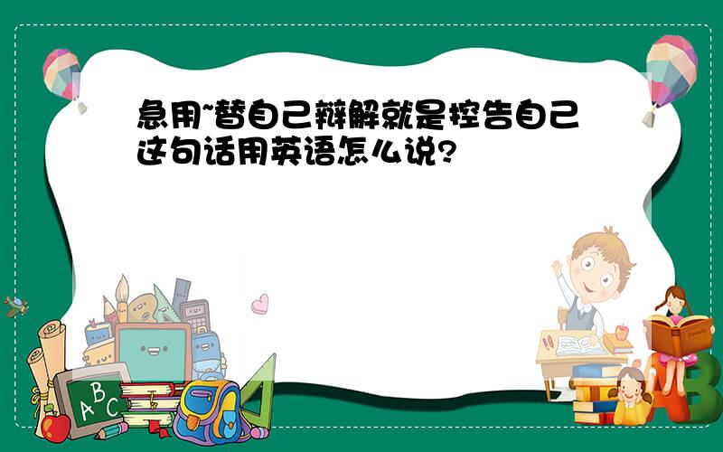 急用~替自己辩解就是控告自己这句话用英语怎么说?