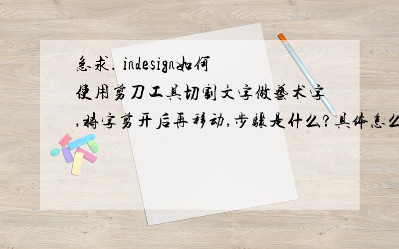 急求. indesign如何使用剪刀工具切割文字做艺术字,将字剪开后再移动,步骤是什么?具体怎么操作,比如点哪个.求详解.