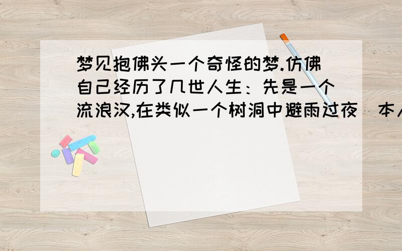 梦见抱佛头一个奇怪的梦.仿佛自己经历了几世人生：先是一个流浪汉,在类似一个树洞中避雨过夜（本人是女的）；又梦见身穿桔色纱丽,在山上一座寺庙探亲；最后怀抱一个白发老人刀劈岩