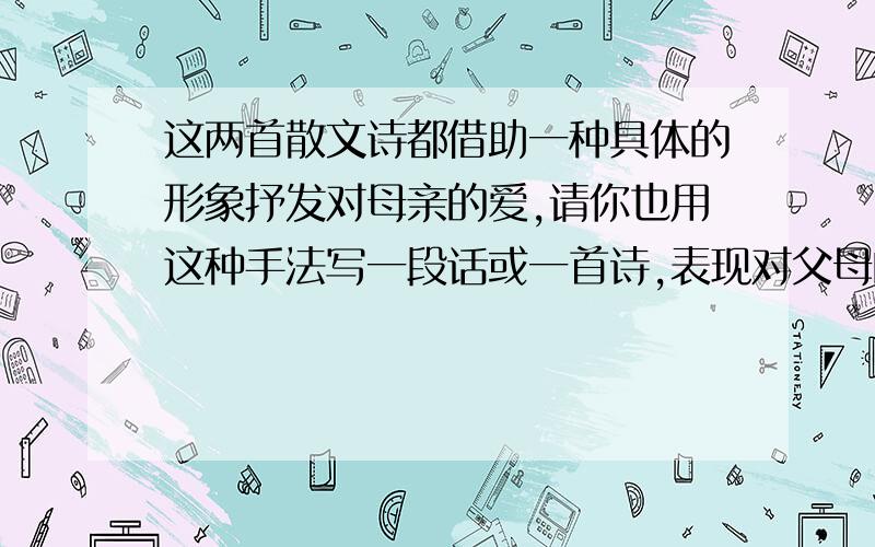 这两首散文诗都借助一种具体的形象抒发对母亲的爱,请你也用这种手法写一段话或一首诗,表现对父母的爱