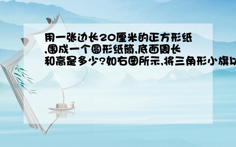 用一张边长20厘米的正方形纸,围成一个圆形纸筒,底面周长和高是多少?如右图所示,将三角形小旗以长为4cm的直角边为轴快速旋转一周,可以形成什么图形?它的底面直径和高是多少厘米?