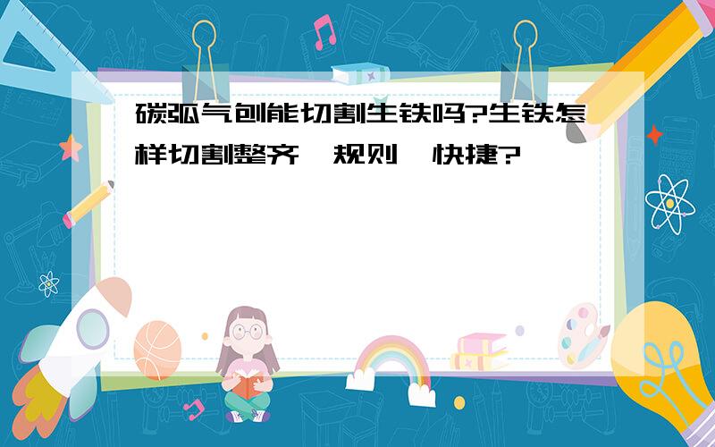 碳弧气刨能切割生铁吗?生铁怎样切割整齐、规则、快捷?