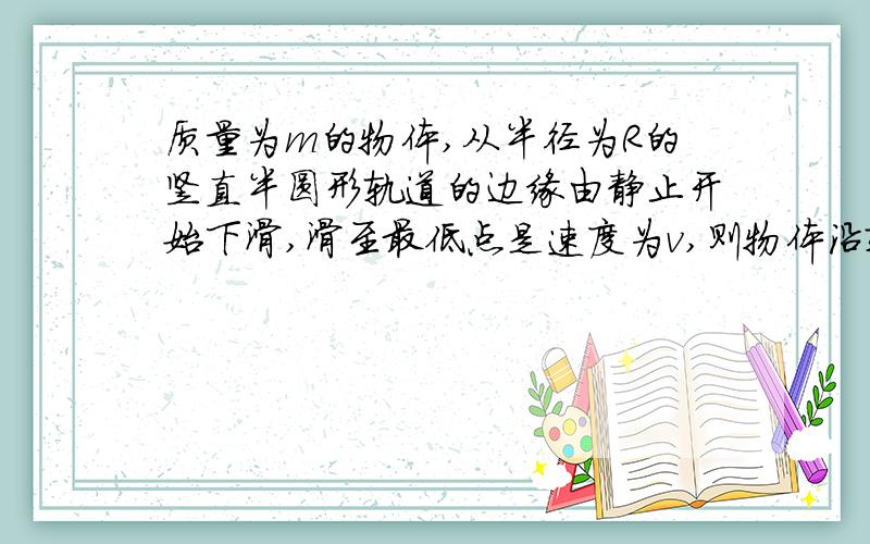 质量为m的物体,从半径为R的竖直半圆形轨道的边缘由静止开始下滑,滑至最低点是速度为v,则物体沿轨道下滑的过程中,产生的热量是多大?若摩擦力大小不变,则摩擦力是多大?