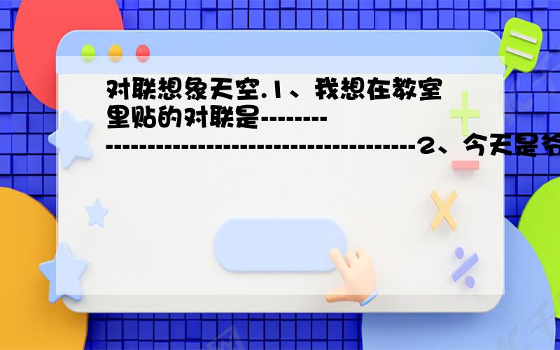 对联想象天空.1、我想在教室里贴的对联是---------------------------------------------2、今天是爷爷的生日,我想送他的对联是----------------------------------3、我在自己的卧室里贴的对联是-------------------