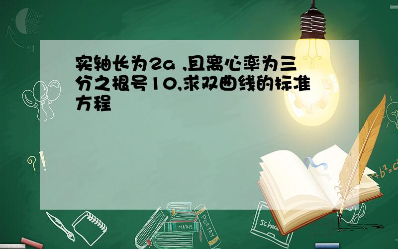 实轴长为2a ,且离心率为三分之根号10,求双曲线的标准方程