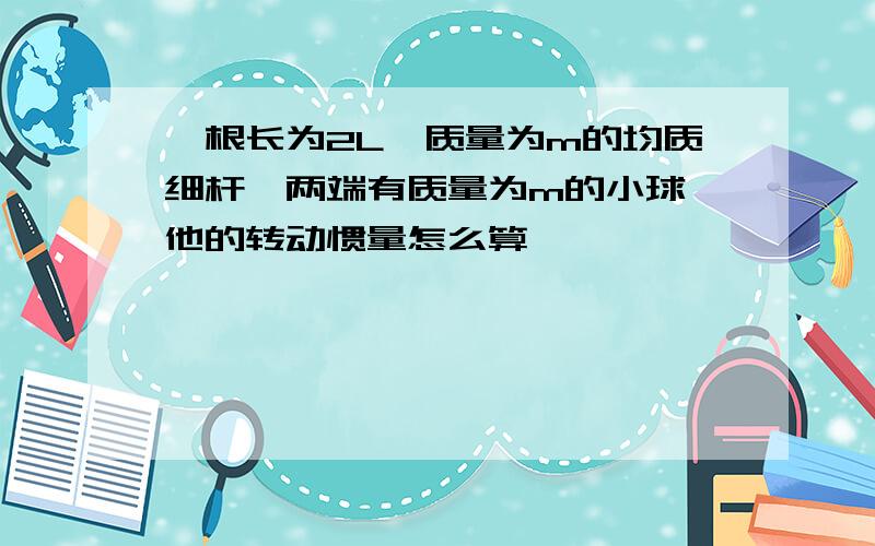 一根长为2L,质量为m的均质细杆,两端有质量为m的小球,他的转动惯量怎么算