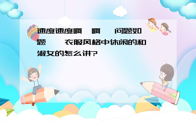 速度速度啊  啊   问题如题    衣服风格中休闲的和淑女的怎么讲?