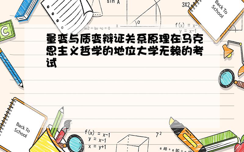 量变与质变辩证关系原理在马克思主义哲学的地位大学无赖的考试