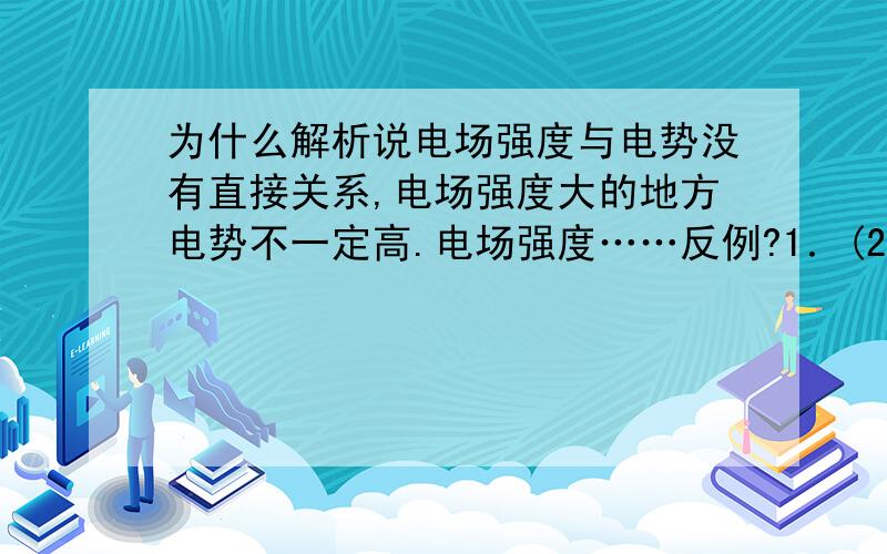 为什么解析说电场强度与电势没有直接关系,电场强度大的地方电势不一定高.电场强度……反例?1．(2012·辽宁盘锦市第二中学高二检测)在静电场中(　　)A．某点的电场强度大,该点的电势一定