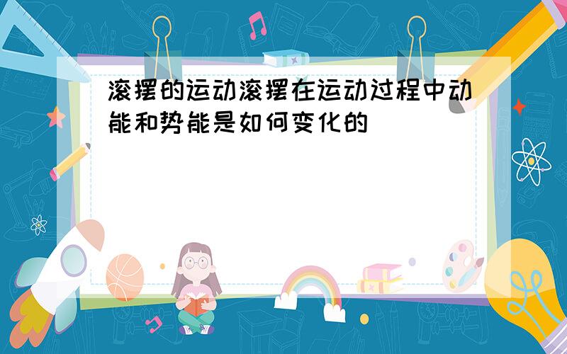 滚摆的运动滚摆在运动过程中动能和势能是如何变化的