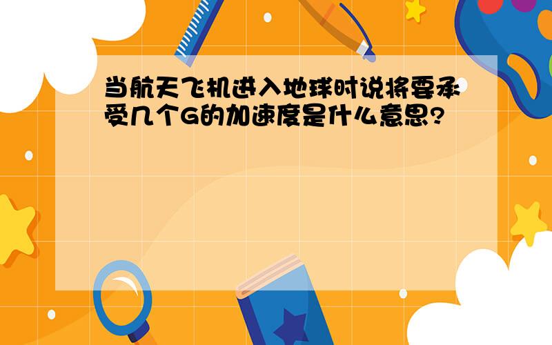 当航天飞机进入地球时说将要承受几个G的加速度是什么意思?