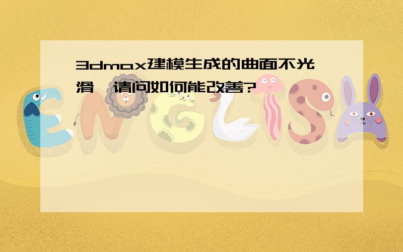 3dmax建模生成的曲面不光滑,请问如何能改善?