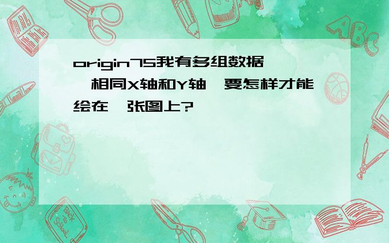 origin75我有多组数据,相同X轴和Y轴,要怎样才能绘在一张图上?