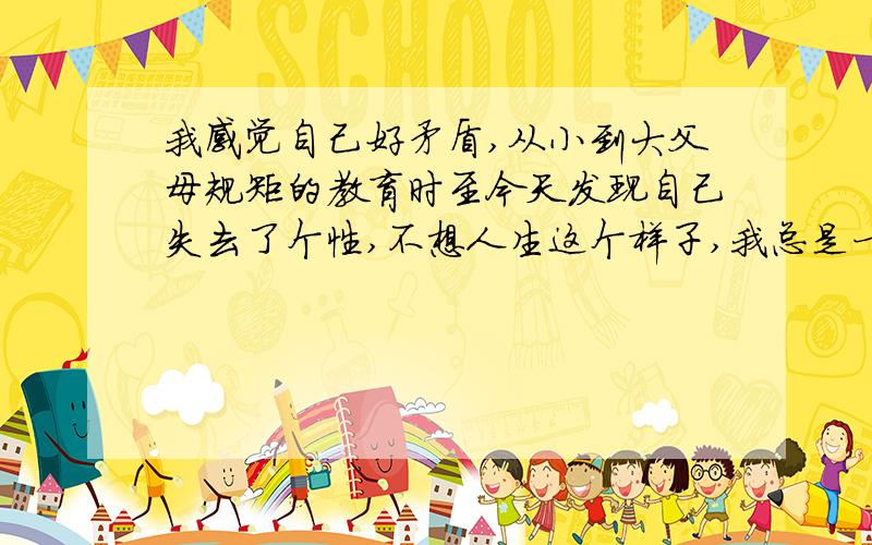 我感觉自己好矛盾,从小到大父母规矩的教育时至今天发现自己失去了个性,不想人生这个样子,我总是一个人,有时觉得自己很不合群,习惯了一个人看书,看电视,干一个人的事,可是长大了发现