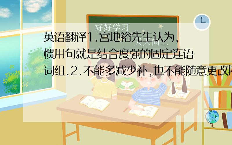 英语翻译1.宫地裕先生认为,惯用句就是结合度强的固定连语词组.2.不能多减少补,也不能随意更改搭配,否则就会在意思上发生变化.