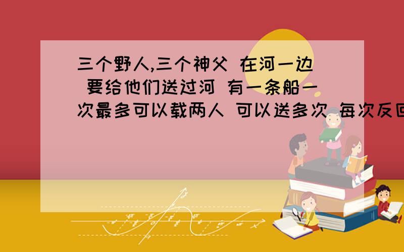 三个野人,三个神父 在河一边 要给他们送过河 有一条船一次最多可以载两人 可以送多次 每次反回不许空船,三个野人,三个神父 在河一边 要给他们送过河 有一条船一次最多可以载两人 可以