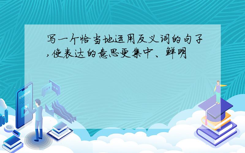 写一个恰当地运用反义词的句子,使表达的意思更集中、鲜明