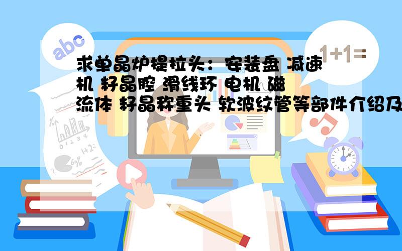 求单晶炉提拉头：安装盘 减速机 籽晶腔 滑线环 电机 磁流体 籽晶称重头 软波纹管等部件介绍及作用.