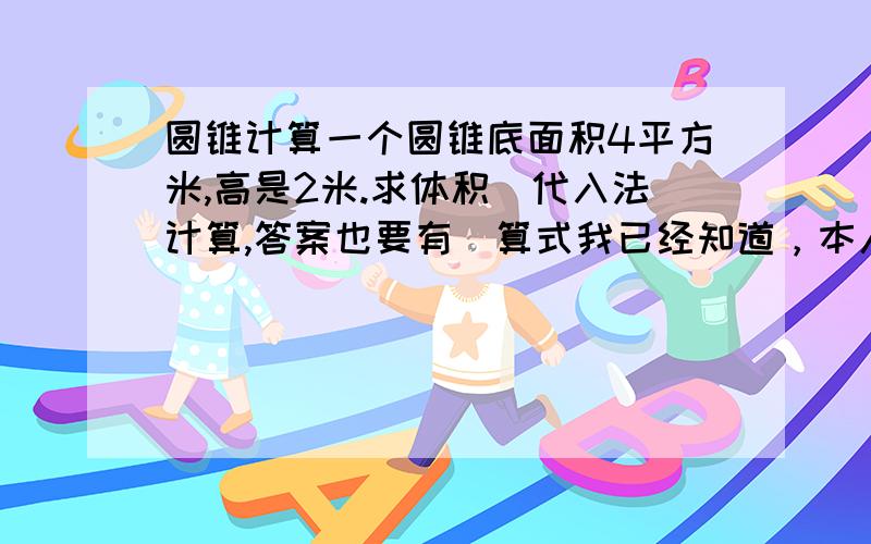 圆锥计算一个圆锥底面积4平方米,高是2米.求体积（代入法计算,答案也要有）算式我已经知道，本人很苛刻的