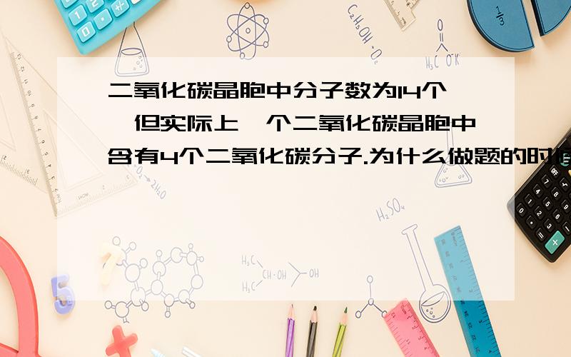 二氧化碳晶胞中分子数为14个,但实际上一个二氧化碳晶胞中含有4个二氧化碳分子.为什么做题的时候答案这样写到.但是我很不解二氧化碳属于分子晶体,分子晶体晶胞中的个数应该就是直接数